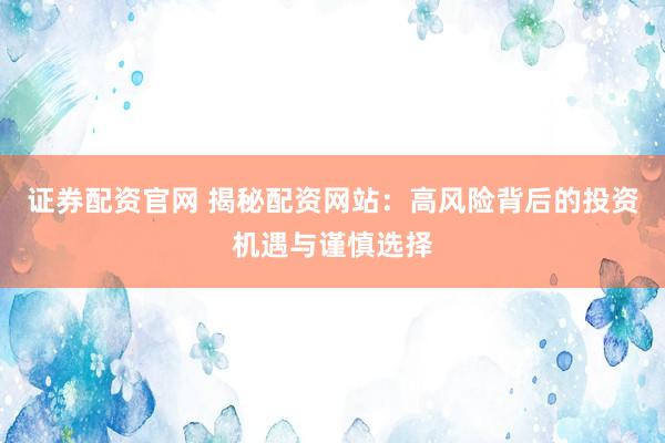 证券配资官网 揭秘配资网站：高风险背后的投资机遇与谨慎选择